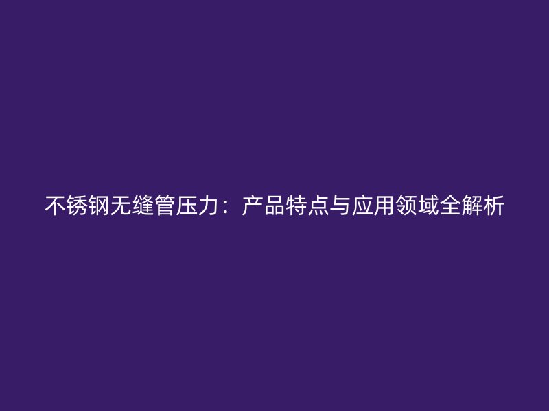 不锈钢无缝管压力：产品特点与应用领域全解析