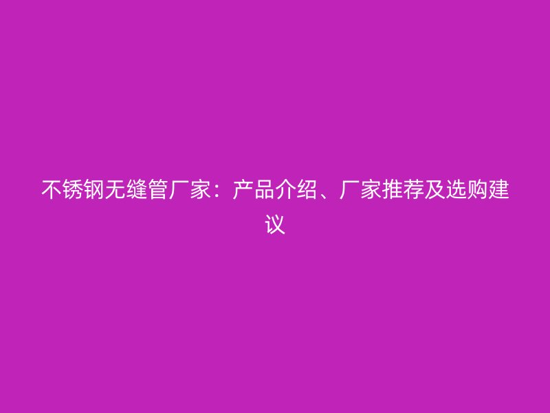 不锈钢无缝管厂家：产品介绍、厂家推荐及选购建议