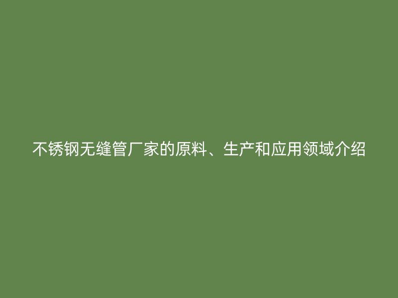 不锈钢无缝管厂家的原料、生产和应用领域介绍