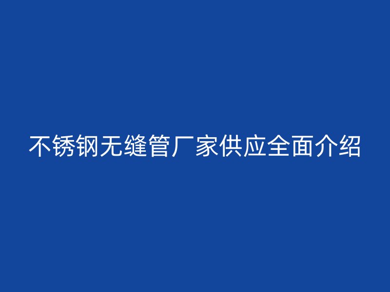 不锈钢无缝管厂家供应全面介绍