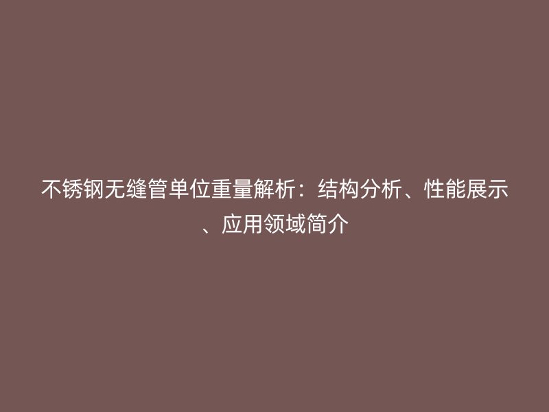 不锈钢无缝管单位重量解析：结构分析、性能展示、应用领域简介