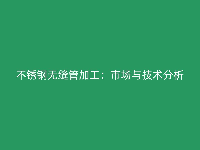 不锈钢无缝管加工：市场与技术分析