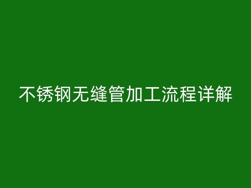 不锈钢无缝管加工流程详解