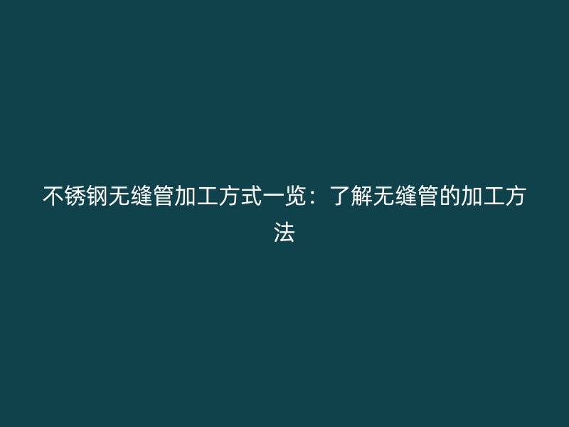 不锈钢无缝管加工方式一览：了解无缝管的加工方法