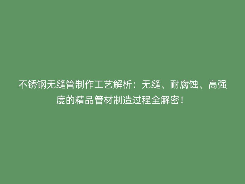 不锈钢无缝管制作工艺解析：无缝、耐腐蚀、高强度的精品管材制造过程全解密！