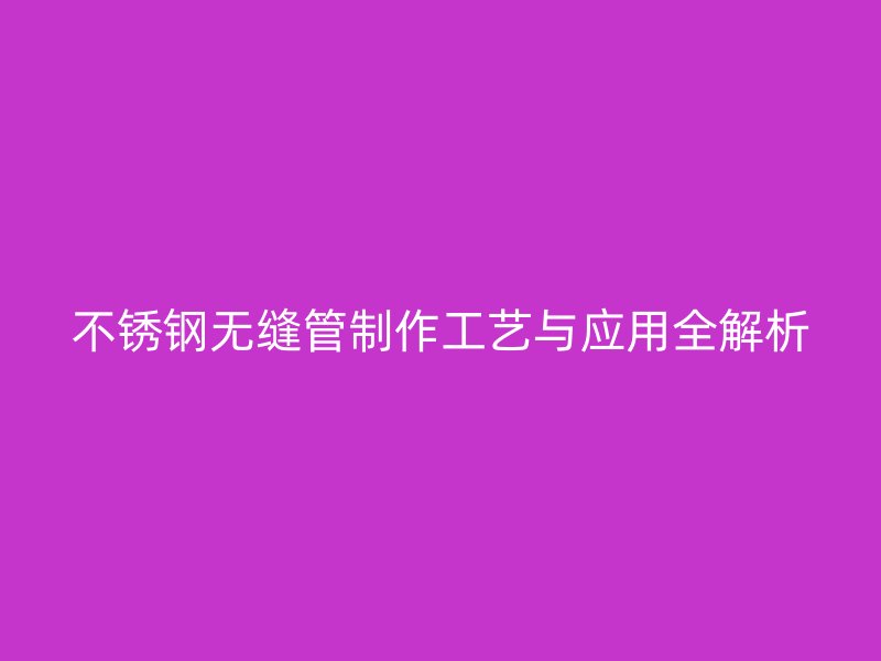 不锈钢无缝管制作工艺与应用全解析