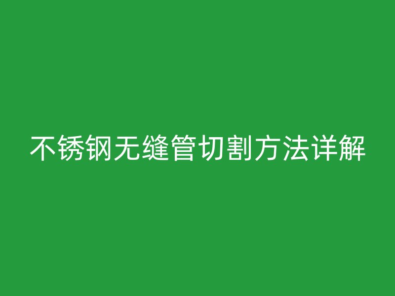 不锈钢无缝管切割方法详解