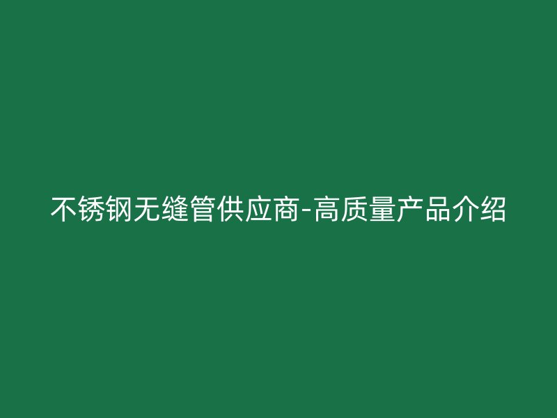 不锈钢无缝管供应商-高质量产品介绍
