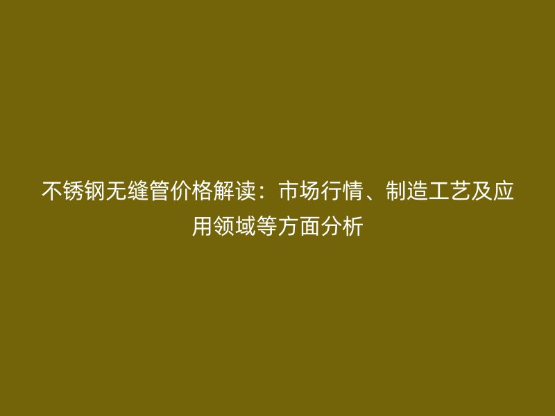 不锈钢无缝管价格解读：市场行情、制造工艺及应用领域等方面分析