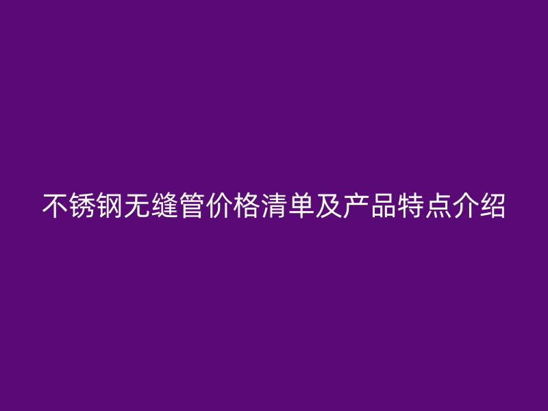 不锈钢无缝管价格清单及产品特点介绍