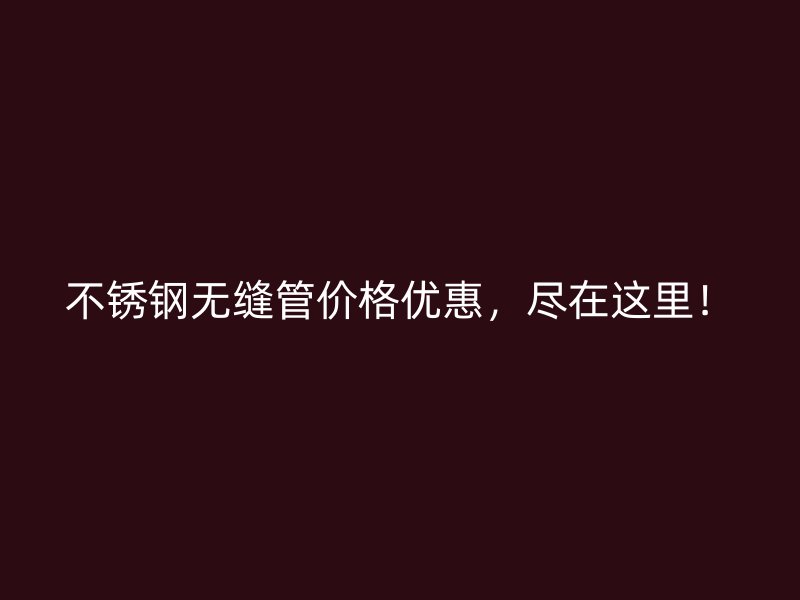 不锈钢无缝管价格优惠，尽在这里！