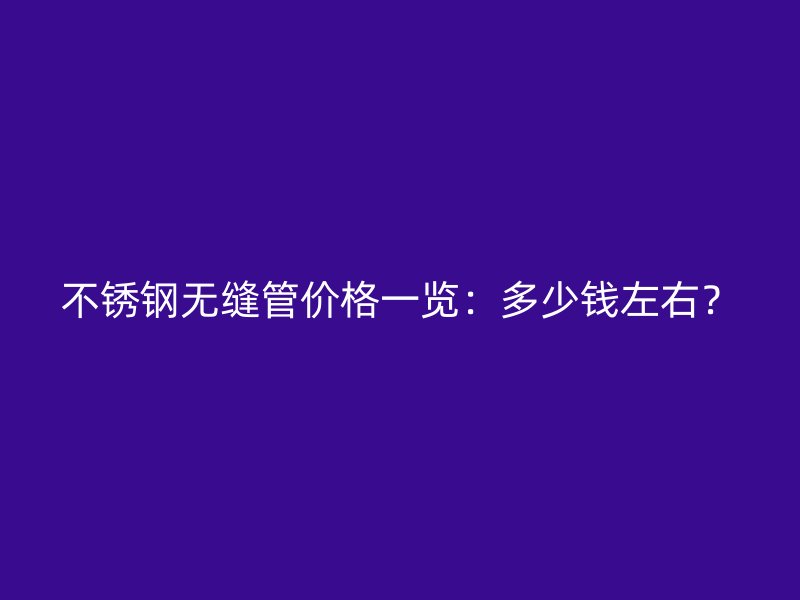 不锈钢无缝管价格一览：多少钱左右？