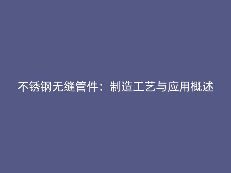 不锈钢无缝管件：制造工艺与应用概述