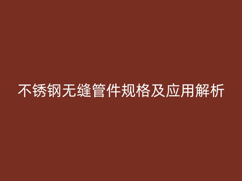 不锈钢无缝管件规格及应用解析