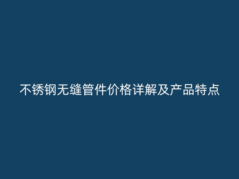 不锈钢无缝管件价格详解及产品特点
