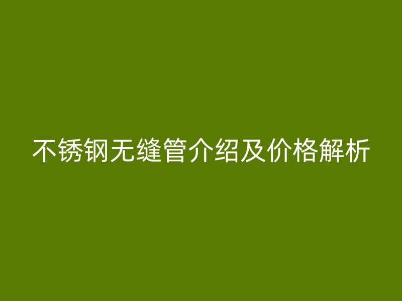 不锈钢无缝管介绍及价格解析