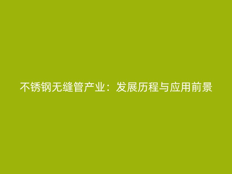 不锈钢无缝管产业：发展历程与应用前景