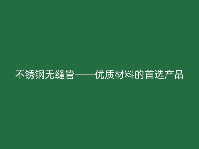 不锈钢无缝管——优质材料的首选产品