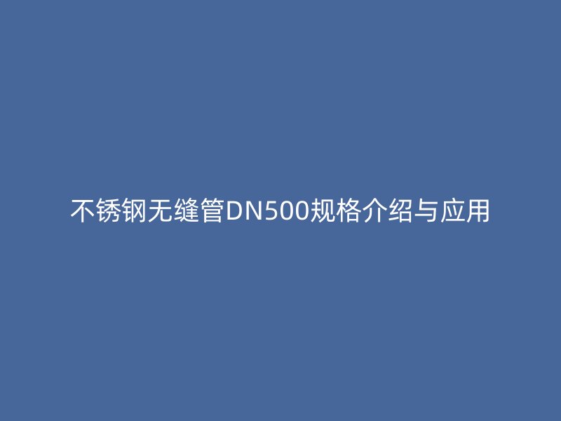 不锈钢无缝管DN500规格介绍与应用