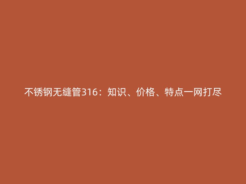 不锈钢无缝管316：知识、价格、特点一网打尽