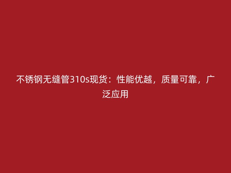 不锈钢无缝管310s现货：性能优越，质量可靠，广泛应用