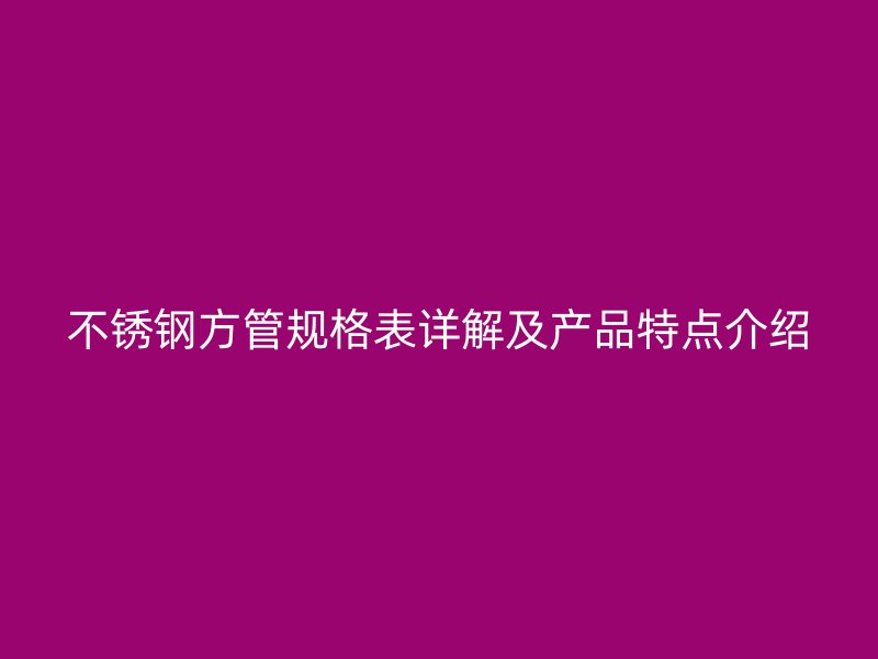 不锈钢方管规格表详解及产品特点介绍
