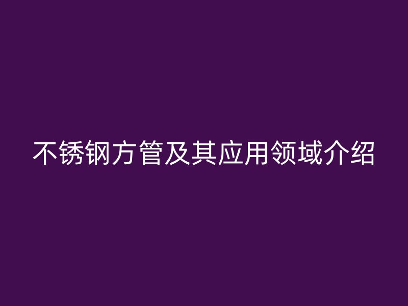 不锈钢方管及其应用领域介绍