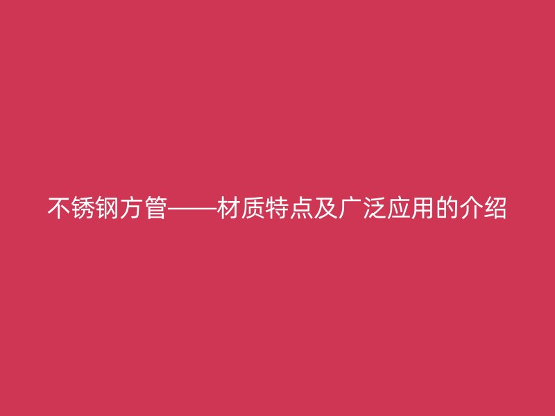 不锈钢方管——材质特点及广泛应用的介绍