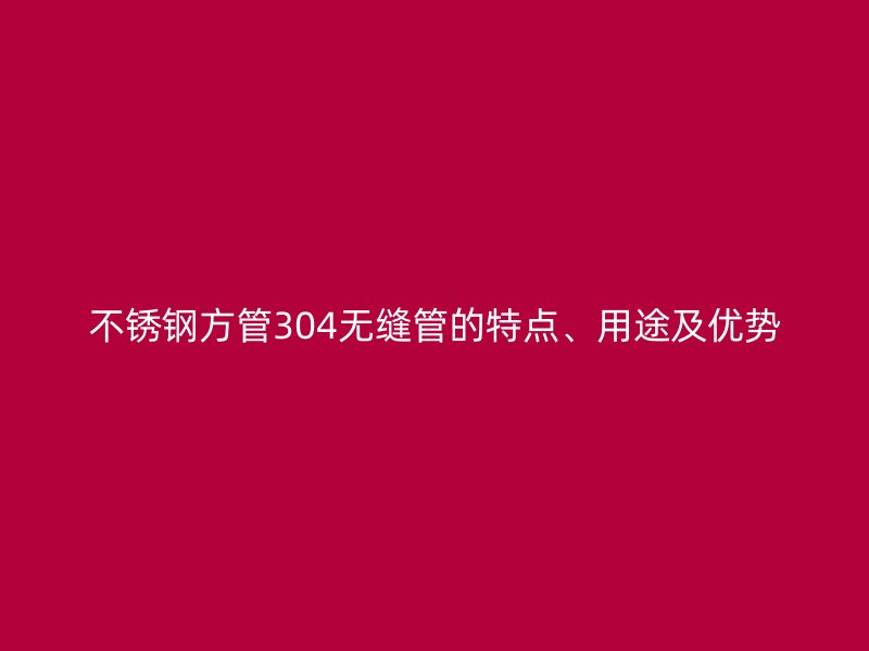 不锈钢方管304无缝管的特点、用途及优势