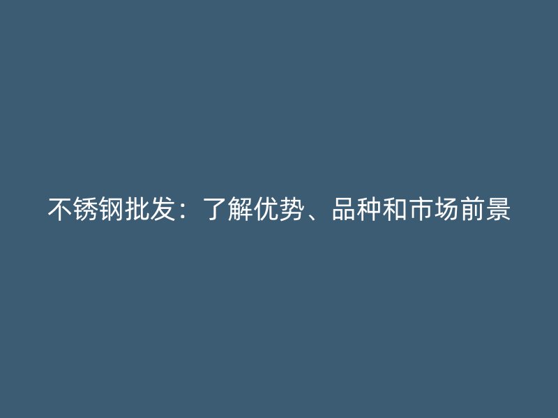 不锈钢批发：了解优势、品种和市场前景