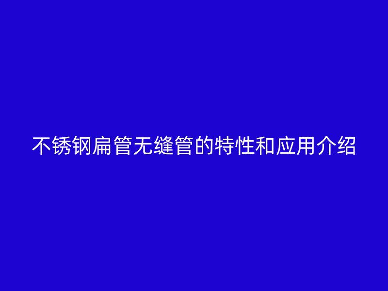 不锈钢扁管无缝管的特性和应用介绍