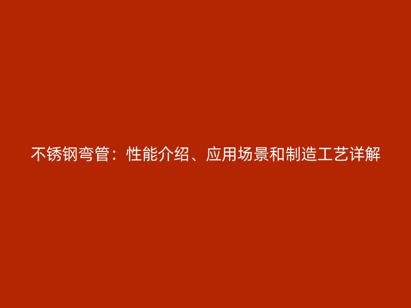 不锈钢弯管：性能介绍、应用场景和制造工艺详解