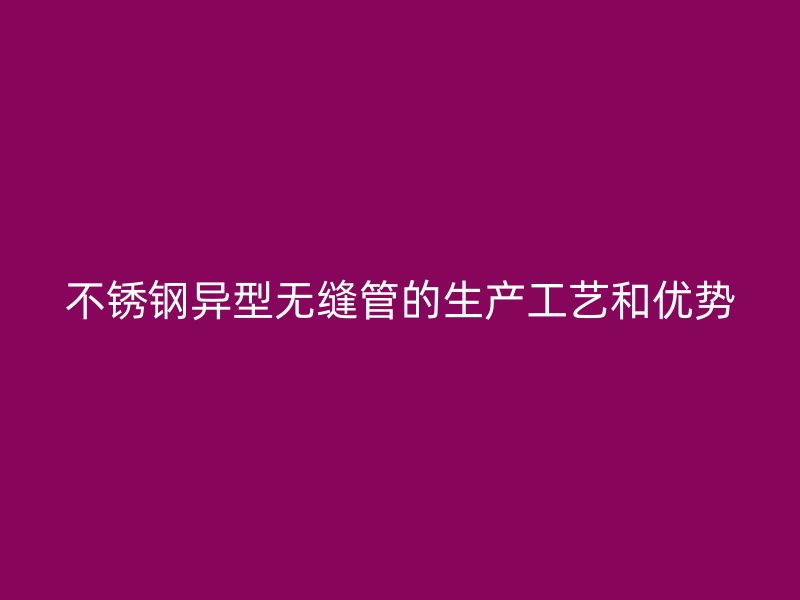 不锈钢异型无缝管的生产工艺和优势