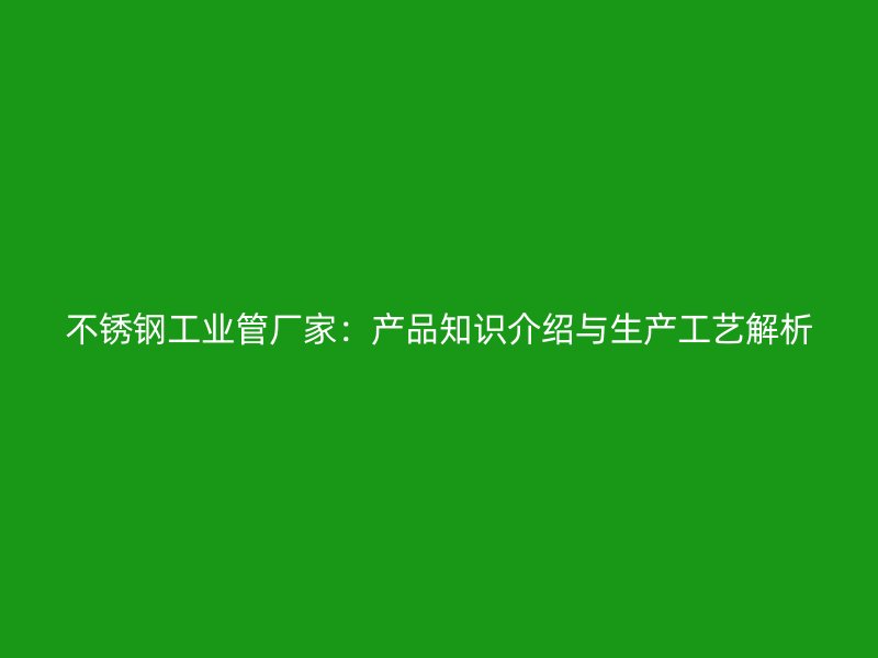 不锈钢工业管厂家：产品知识介绍与生产工艺解析