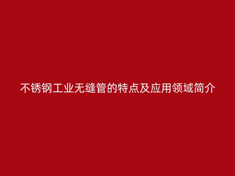 不锈钢工业无缝管的特点及应用领域简介