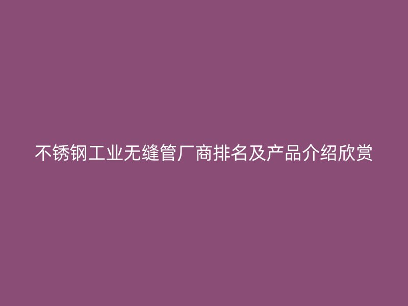 不锈钢工业无缝管厂商排名及产品介绍欣赏