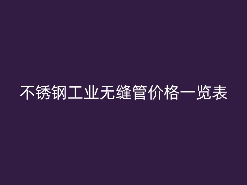 不锈钢工业无缝管价格一览表