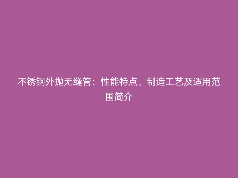 不锈钢外抛无缝管：性能特点、制造工艺及适用范围简介
