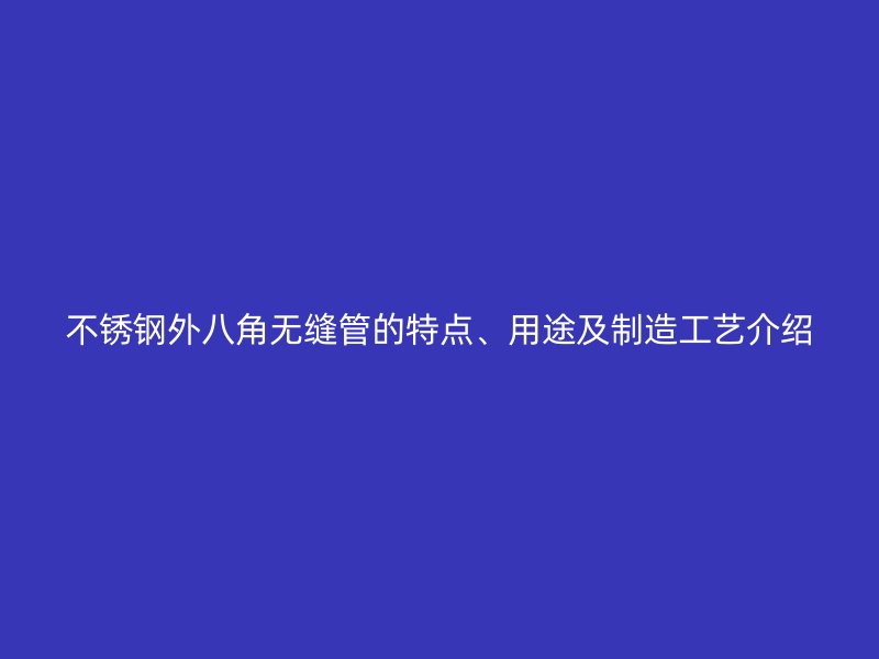 不锈钢外八角无缝管的特点、用途及制造工艺介绍