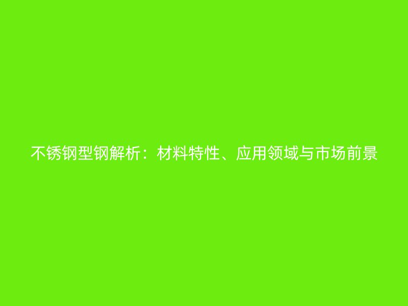不锈钢型钢解析：材料特性、应用领域与市场前景