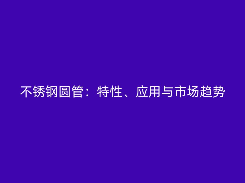 不锈钢圆管：特性、应用与市场趋势