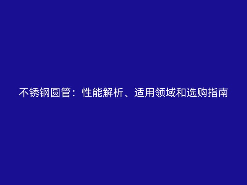 不锈钢圆管：性能解析、适用领域和选购指南