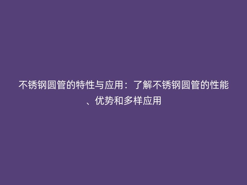 不锈钢圆管的特性与应用：了解不锈钢圆管的性能、优势和多样应用