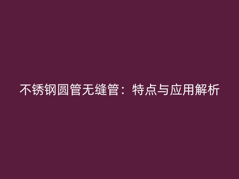 不锈钢圆管无缝管：特点与应用解析