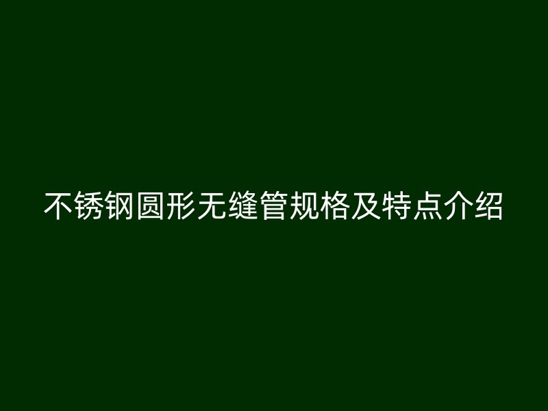 不锈钢圆形无缝管规格及特点介绍