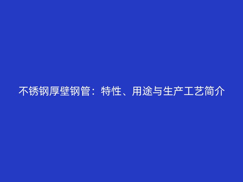 不锈钢厚壁钢管：特性、用途与生产工艺简介