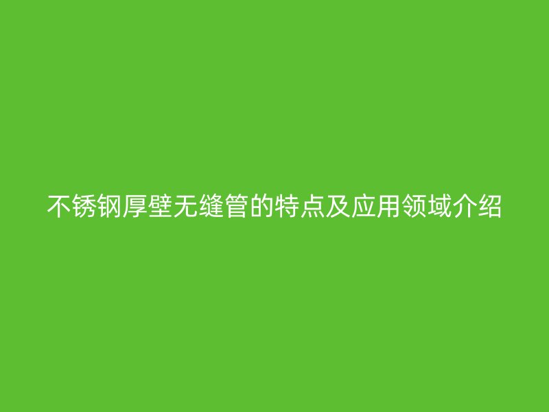不锈钢厚壁无缝管的特点及应用领域介绍