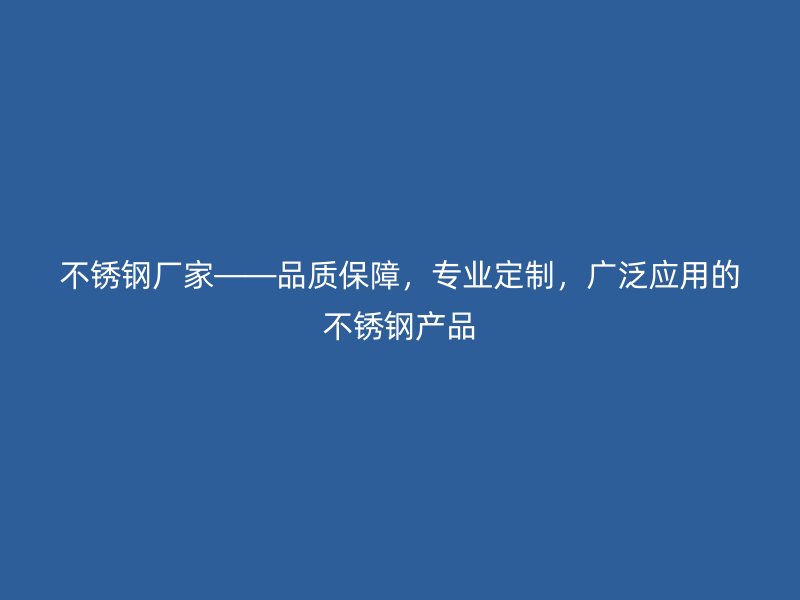 不锈钢厂家——品质保障，专业定制，广泛应用的不锈钢产品