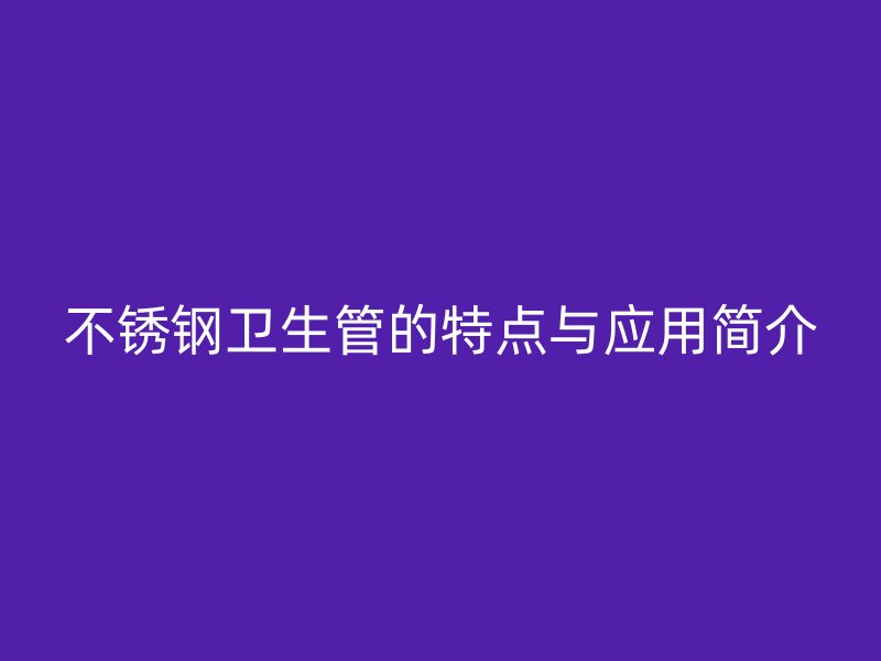 不锈钢卫生管的特点与应用简介