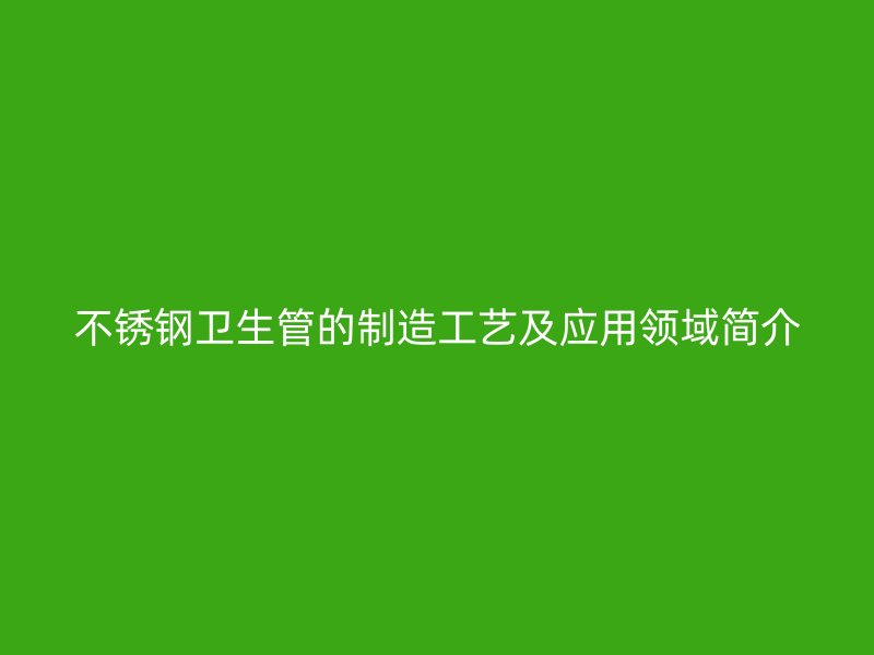 不锈钢卫生管的制造工艺及应用领域简介